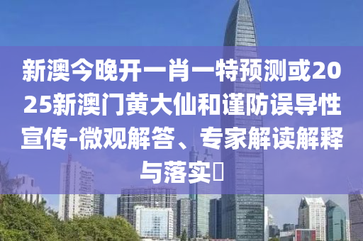 新澳今晚開一肖一特預(yù)測或2025新澳門黃大仙和謹(jǐn)防誤導(dǎo)性宣傳-微觀解答、專家解讀解釋與落實?