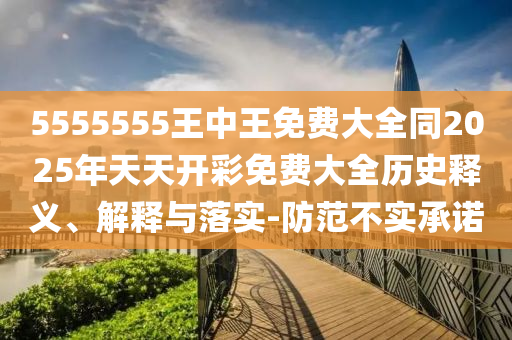 5555555王中王免費(fèi)大全同2025年天天開彩免費(fèi)大全歷史釋義、解釋與落實-防范不實承諾