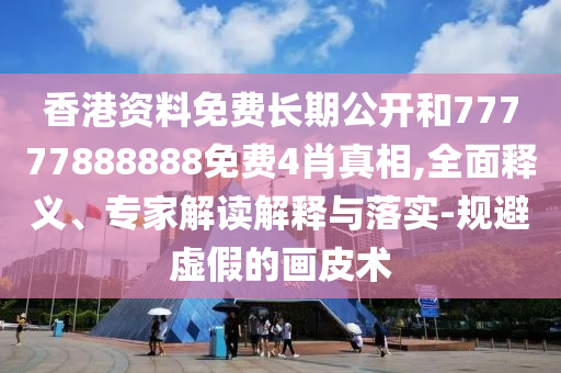 香港資料免費長期公開和77777888888免費4肖真相,全面釋義、專家解讀解釋與落實-規(guī)避虛假的畫皮術