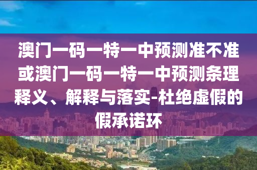 澳門一碼一特一中預測準不準或澳門一碼一特一中預測條理釋義、解釋與落實-杜絕虛假的假承諾環(huán)