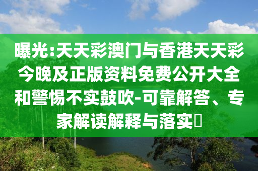 曝光:天天彩澳門與香港天天彩今晚及正版資料免費公開大全和警惕不實鼓吹-可靠解答、專家解讀解釋與落實?