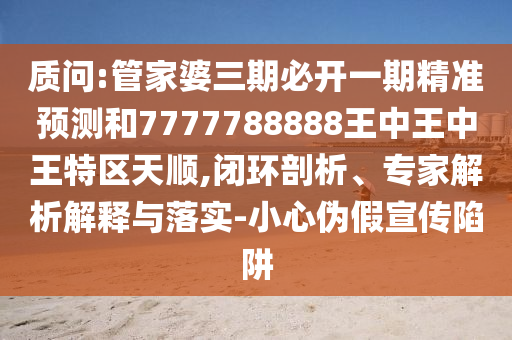 質(zhì)問:管家婆三期必開一期精準預測和7777788888王中王中王特區(qū)天順,閉環(huán)剖析、專家解析解釋與落實-小心偽假宣傳陷阱