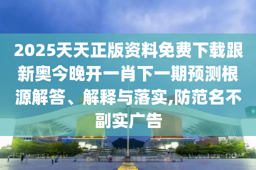 2025天天正版資料免費下載跟新奧今晚開一肖下一期預測根源解答、解釋與落實,防范名不副實廣告