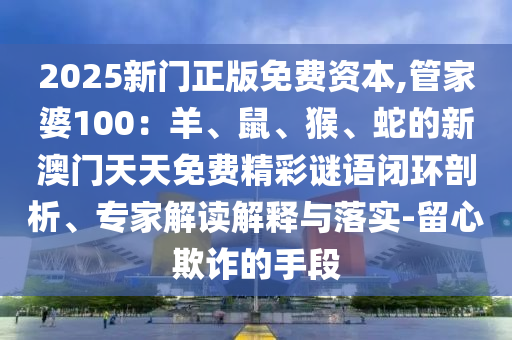 2025新門正版免費資本,管家婆100：羊、鼠、猴、蛇的新澳門天天免費精彩謎語閉環(huán)剖析、專家解讀解釋與落實-留心欺詐的手段