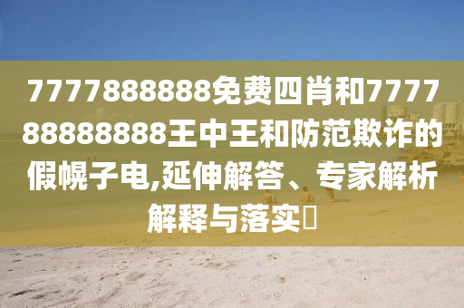 7777888888免費(fèi)四肖和777788888888王中王和防范欺詐的假幌子電,延伸解答、專(zhuān)家解析解釋與落實(shí)?