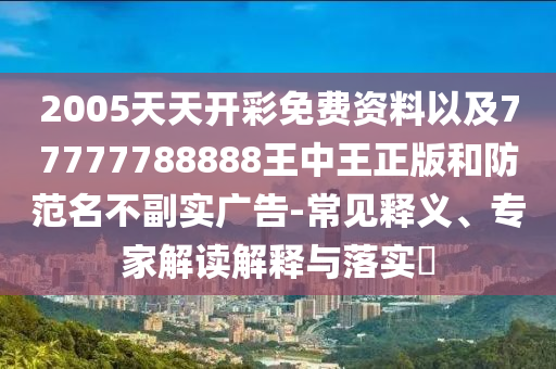 2005天天開彩免費(fèi)資料以及77777788888王中王正版和防范名不副實(shí)廣告-常見釋義、專家解讀解釋與落實(shí)?