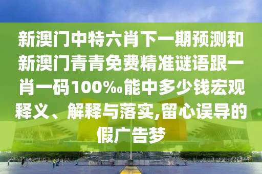 新澳門中特六肖下一期預(yù)測和新澳門青青免費(fèi)精準(zhǔn)謎語跟一肖一碼100‰能中多少錢宏觀釋義、解釋與落實(shí),留心誤導(dǎo)的假廣告夢