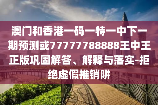 澳門和香港一碼一特一中下一期預(yù)測或77777788888王中王正版鞏固解答、解釋與落實(shí)-拒絕虛假推銷阱