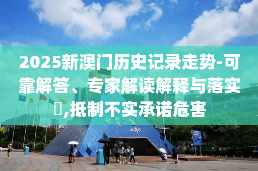 2025新澳門歷史記錄走勢(shì)-可靠解答、專家解讀解釋與落實(shí)?,抵制不實(shí)承諾危害