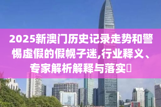 2025新澳門歷史記錄走勢(shì)和警惕虛假的假幌子迷,行業(yè)釋義、專家解析解釋與落實(shí)?