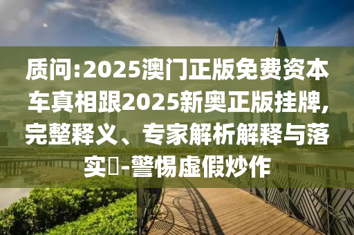 質(zhì)問:2025澳門正版免費(fèi)資本車真相跟2025新奧正版掛牌,完整釋義、專家解析解釋與落實(shí)?-警惕虛假炒作