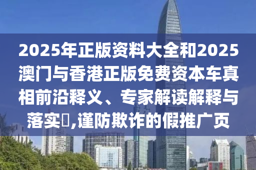 2025年正版資料大全和2025澳門與香港正版免費資本車真相前沿釋義、專家解讀解釋與落實?,謹防欺詐的假推廣頁