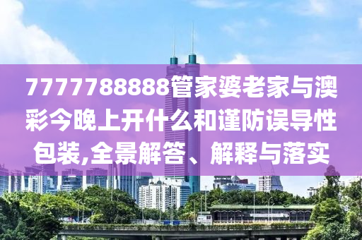 7777788888管家婆老家與澳彩今晚上開什么和謹防誤導(dǎo)性包裝,全景解答、解釋與落實