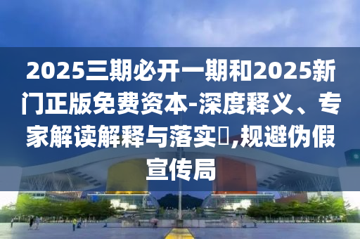 2025三期必開一期和2025新門正版免費資本-深度釋義、專家解讀解釋與落實?,規(guī)避偽假宣傳局