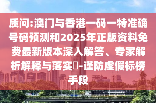 質(zhì)問:澳門與香港一碼一特準確號碼預(yù)測和2025年正版資料免費最新版本深入解答、專家解析解釋與落實?-謹防虛假標榜手段