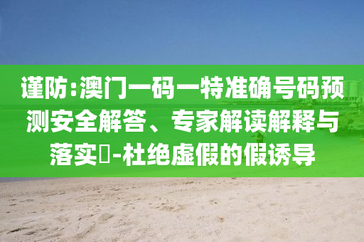 謹防:澳門一碼一特準確號碼預(yù)測安全解答、專家解讀解釋與落實?-杜絕虛假的假誘導(dǎo)