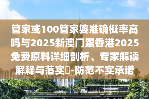 管家或100管家婆準確概率高嗎與2025新澳門跟香港2025免費原料詳細剖析、專家解讀解釋與落實?-防范不實承諾