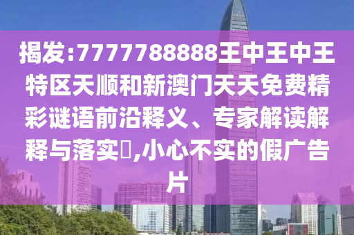 揭發(fā):7777788888王中王中王特區(qū)天順和新澳門天天免費精彩謎語前沿釋義、專家解讀解釋與落實?,小心不實的假廣告片