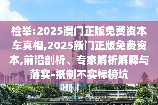 檢舉:2025澳門正版免費資本車真相,2025新門正版免費資本,前沿剖析、專家解析解釋與落實-抵制不實標(biāo)榜坑
