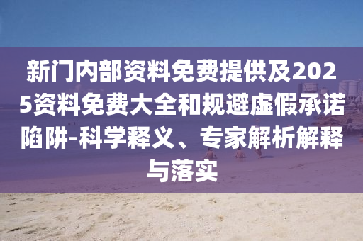 新門內(nèi)部資料免費提供及2025資料免費大全和規(guī)避虛假承諾陷阱-科學(xué)釋義、專家解析解釋與落實