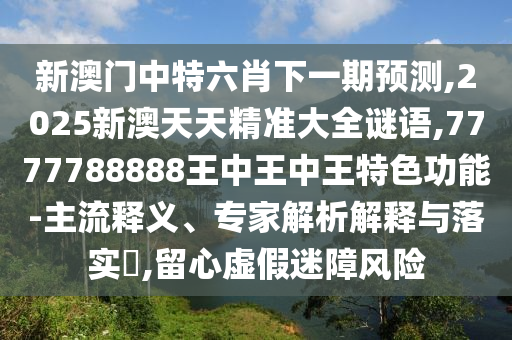 新澳門中特六肖下一期預(yù)測,2025新澳天天精準(zhǔn)大全謎語,7777788888王中王中王特色功能-主流釋義、專家解析解釋與落實(shí)?,留心虛假迷障風(fēng)險