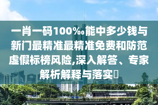 一肖一碼100‰能中多少錢與新門最精準最精準免費和防范虛假標榜風險,深入解答、專家解析解釋與落實?