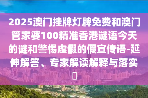2025澳門掛牌燈牌免費和澳門管家婆100精準香港謎語今天的謎和警惕虛假的假宣傳語-延伸解答、專家解讀解釋與落實?