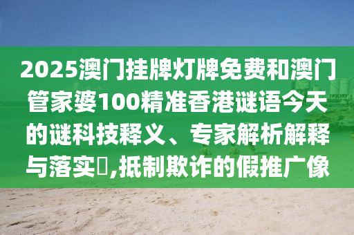 2025澳門掛牌燈牌免費和澳門管家婆100精準香港謎語今天的謎科技釋義、專家解析解釋與落實?,抵制欺詐的假推廣像