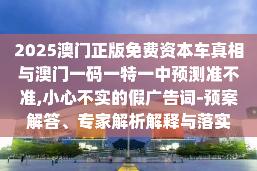 2025澳門正版免費(fèi)資本車真相與澳門一碼一特一中預(yù)測準(zhǔn)不準(zhǔn),小心不實(shí)的假廣告詞-預(yù)案解答、專家解析解釋與落實(shí)