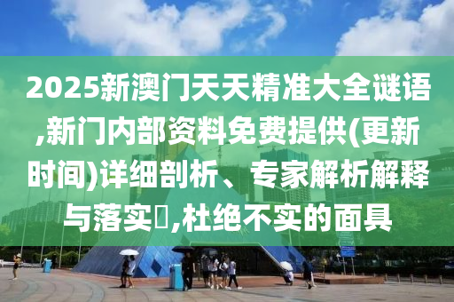 2025新澳門天天精準(zhǔn)大全謎語,新門內(nèi)部資料免費(fèi)提供(更新時(shí)間)詳細(xì)剖析、專家解析解釋與落實(shí)?,杜絕不實(shí)的面具