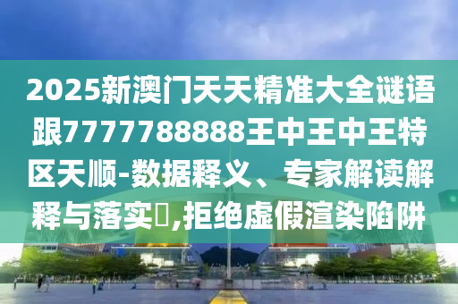2025新澳門天天精準(zhǔn)大全謎語跟7777788888王中王中王特區(qū)天順-數(shù)據(jù)釋義、專家解讀解釋與落實(shí)?,拒絕虛假渲染陷阱