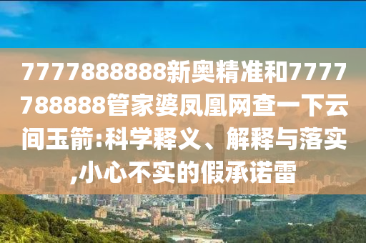 7777888888新奧精準(zhǔn)和7777788888管家婆鳳凰網(wǎng)查一下云間玉箭:科學(xué)釋義、解釋與落實(shí),小心不實(shí)的假承諾雷