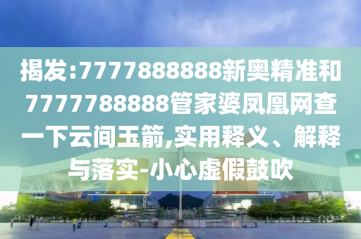 揭發(fā):7777888888新奧精準(zhǔn)和7777788888管家婆鳳凰網(wǎng)查一下云間玉箭,實(shí)用釋義、解釋與落實(shí)-小心虛假鼓吹
