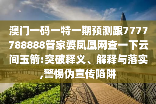澳門一碼一特一期預(yù)測跟7777788888管家婆鳳凰網(wǎng)查一下云間玉箭:突破釋義、解釋與落實(shí),警惕偽宣傳陷阱