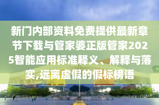 新門內(nèi)部資料免費提供最新章節(jié)下載與管家婆正版管家2025智能應用標準釋義、解釋與落實,遠離虛假的假標榜語