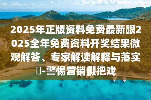 2025年正版資料免費最新跟2025全年免費資料開獎結(jié)果微觀解答、專家解讀解釋與落實?-警惕營銷假把戲