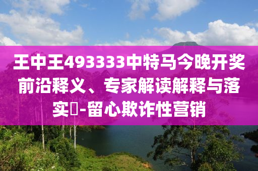 王中王493333中特馬今晚開獎前沿釋義、專家解讀解釋與落實?-留心欺詐性營銷