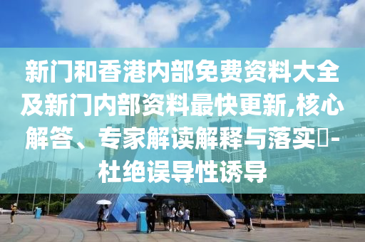 新門和香港內(nèi)部免費資料大全及新門內(nèi)部資料最快更新,核心解答、專家解讀解釋與落實?-杜絕誤導(dǎo)性誘導(dǎo)