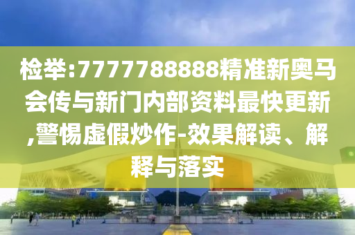 檢舉:7777788888精準新奧馬會傳與新門內(nèi)部資料最快更新,警惕虛假炒作-效果解讀、解釋與落實