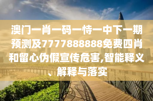 澳門一肖一碼一恃一中下一期預測及7777888888免費四肖和留心偽假宣傳危害,智能釋義、解釋與落實