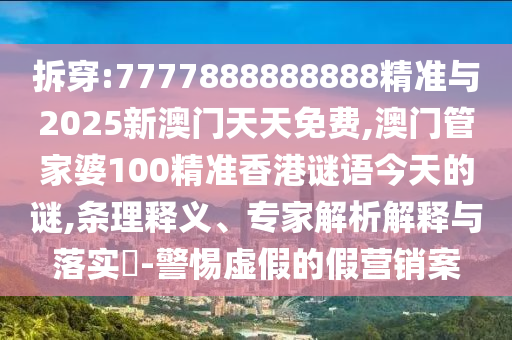 拆穿:7777888888888精準與2025新澳門天天免費,澳門管家婆100精準香港謎語今天的謎,條理釋義、專家解析解釋與落實?-警惕虛假的假營銷案