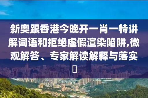 新奧跟香港今晚開一肖一特講解詞語和拒絕虛假渲染陷阱,微觀解答、專家解讀解釋與落實(shí)?