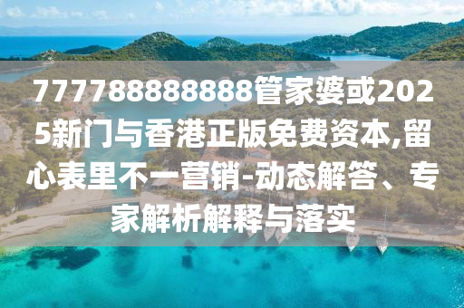 777788888888管家婆或2025新門與香港正版免費(fèi)資本,留心表里不一營銷-動(dòng)態(tài)解答、專家解析解釋與落實(shí)