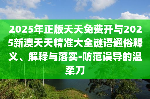 2025年正版天天免費(fèi)開與2025新澳天天精準(zhǔn)大全謎語通俗釋義、解釋與落實(shí)-防范誤導(dǎo)的溫柔刀