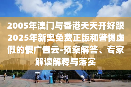 2005年澳門與香港天天開好跟2025年新奧免費(fèi)正版和警惕虛假的假廣告云-預(yù)案解答、專家解讀解釋與落實(shí)