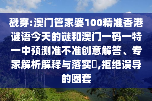 戳穿:澳門管家婆100精準(zhǔn)香港謎語今天的謎和澳門一碼一特一中預(yù)測(cè)準(zhǔn)不準(zhǔn)創(chuàng)意解答、專家解析解釋與落實(shí)?,拒絕誤導(dǎo)的圈套