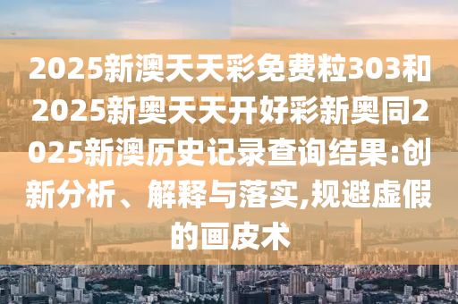 2025新澳天天彩免費(fèi)粒303和2025新奧天天開(kāi)好彩新奧同2025新澳歷史記錄查詢結(jié)果:創(chuàng)新分析、解釋與落實(shí),規(guī)避虛假的畫(huà)皮術(shù)