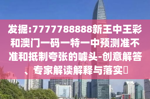 發(fā)掘:7777788888新王中王彩和澳門(mén)一碼一特一中預(yù)測(cè)準(zhǔn)不準(zhǔn)和抵制夸張的噱頭-創(chuàng)意解答、專(zhuān)家解讀解釋與落實(shí)?