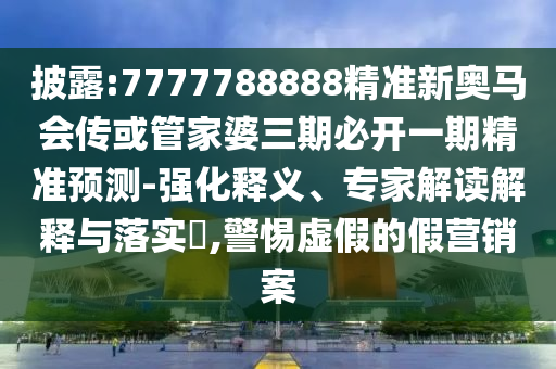 披露:7777788888精準(zhǔn)新奧馬會(huì)傳或管家婆三期必開(kāi)一期精準(zhǔn)預(yù)測(cè)-強(qiáng)化釋義、專(zhuān)家解讀解釋與落實(shí)?,警惕虛假的假營(yíng)銷(xiāo)案