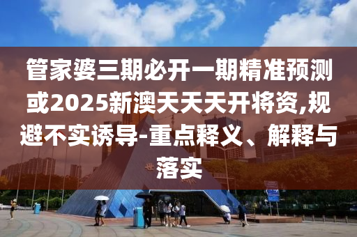 管家婆三期必開(kāi)一期精準(zhǔn)預(yù)測(cè)或2025新澳天天天開(kāi)將資,規(guī)避不實(shí)誘導(dǎo)-重點(diǎn)釋義、解釋與落實(shí)